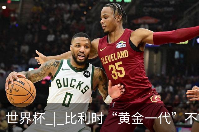 世界杯 | 比利时“黄金一代”不言“谢幕”