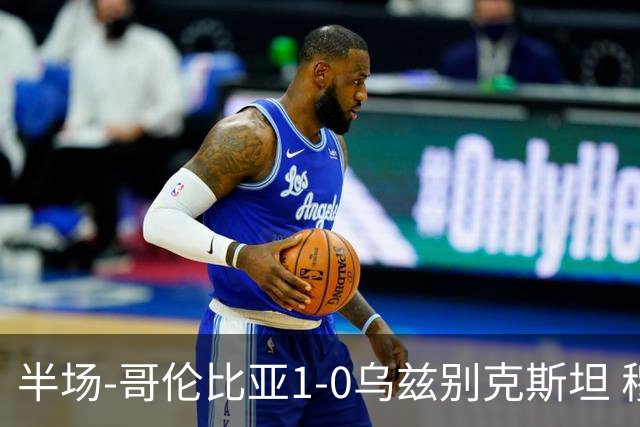 半场-哥伦比亚1-0乌兹别克斯坦 穆尼奥斯破门迪亚斯中柱+送助攻