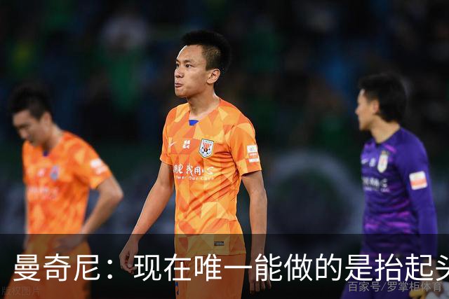 曼奇尼：现在唯一能做的是抬起头来 为未来做准备