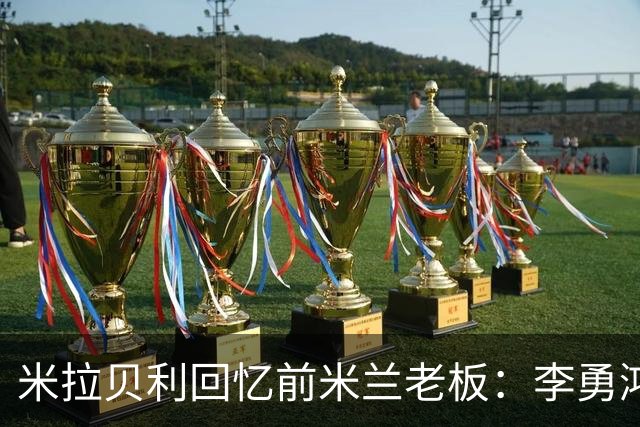 米拉贝利回忆前米兰老板：李勇鸿的身份至今仍是未解之谜