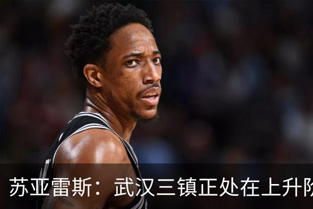 苏亚雷斯：武汉三镇正处在上升阶段，我们的目标始终是留在中超